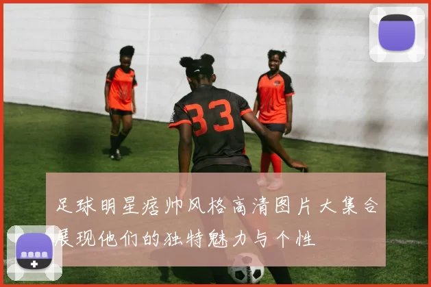 足球明星痞帅风格高清图片大集合展现他们的独特魅力与个性