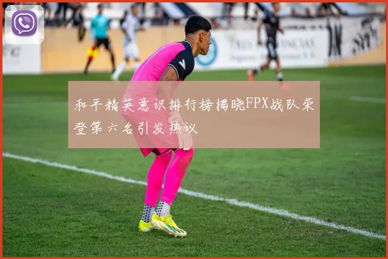 和平精英意识排行榜揭晓FPX战队荣登第六名引发热议