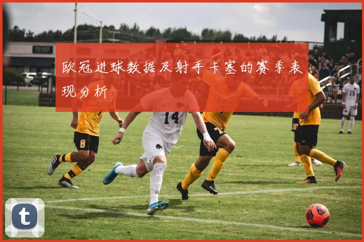 欧冠进球数据及射手卡塞的赛季表现分析