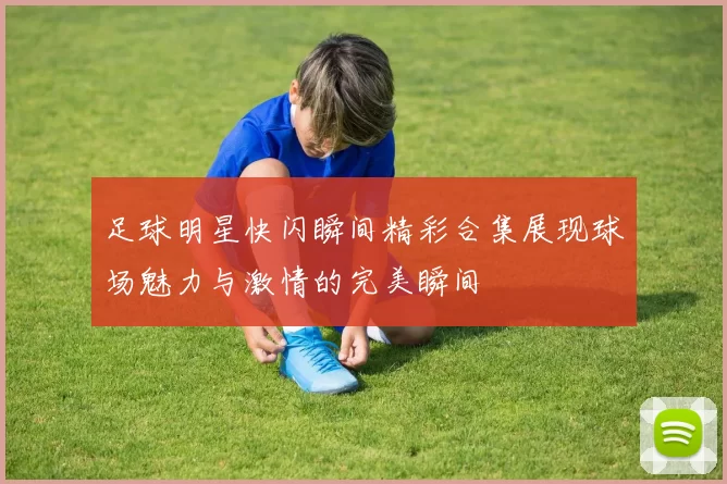 足球明星快闪瞬间精彩合集展现球场魅力与激情的完美瞬间