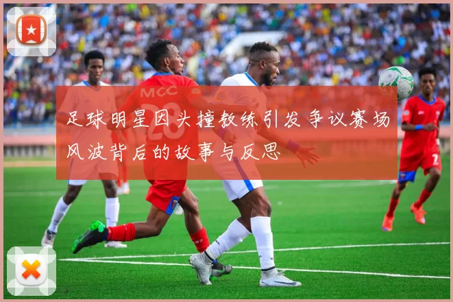 足球明星因头撞教练引发争议赛场风波背后的故事与反思