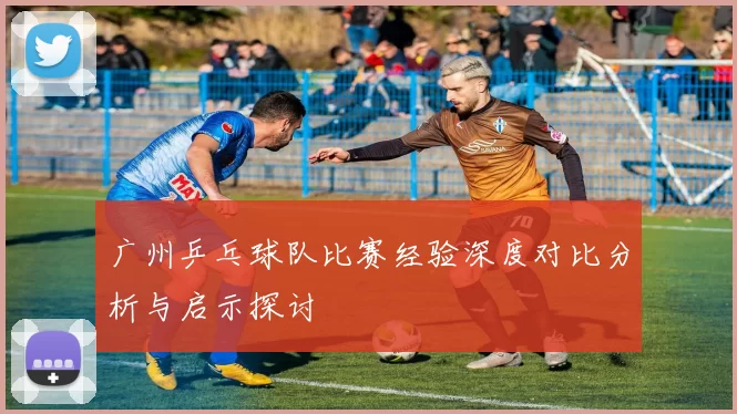 广州乒乓球队比赛经验深度对比分析与启示探讨