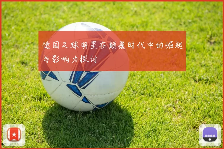 德国足球明星在颠覆时代中的崛起与影响力探讨