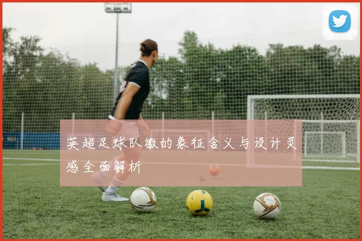 英超足球队徽的象征含义与设计灵感全面解析