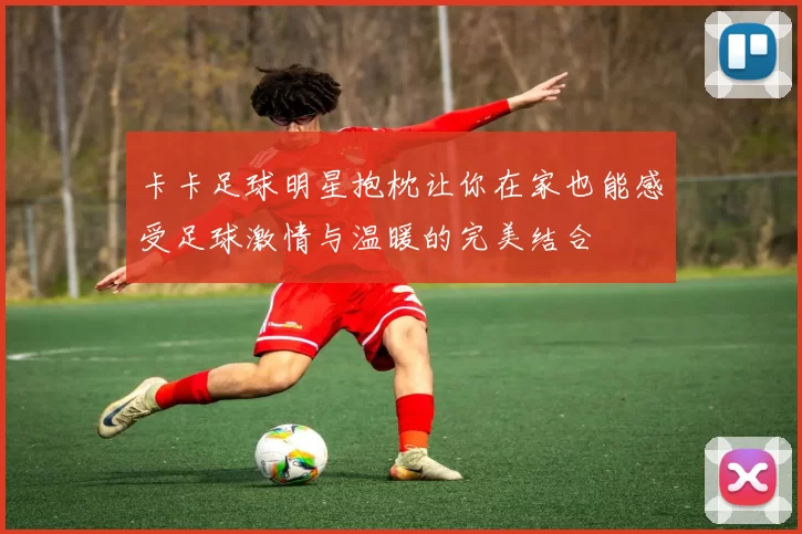 卡卡足球明星抱枕让你在家也能感受足球激情与温暖的完美结合
