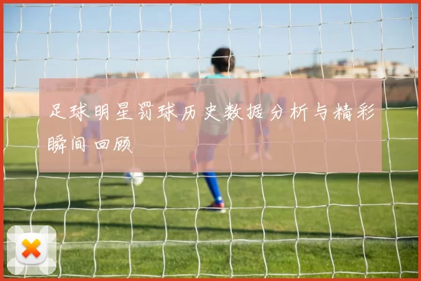 足球明星罚球历史数据分析与精彩瞬间回顾