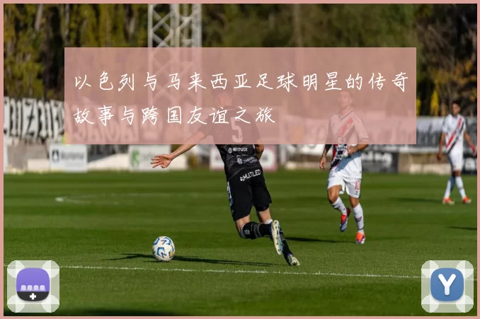 以色列与马来西亚足球明星的传奇故事与跨国友谊之旅