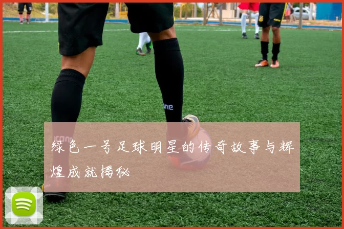 绿色一号足球明星的传奇故事与辉煌成就揭秘