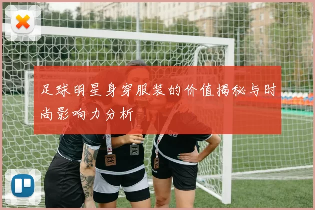 足球明星身穿服装的价值揭秘与时尚影响力分析