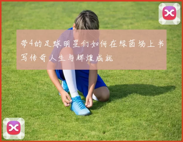 带4的足球明星们如何在绿茵场上书写传奇人生与辉煌成就