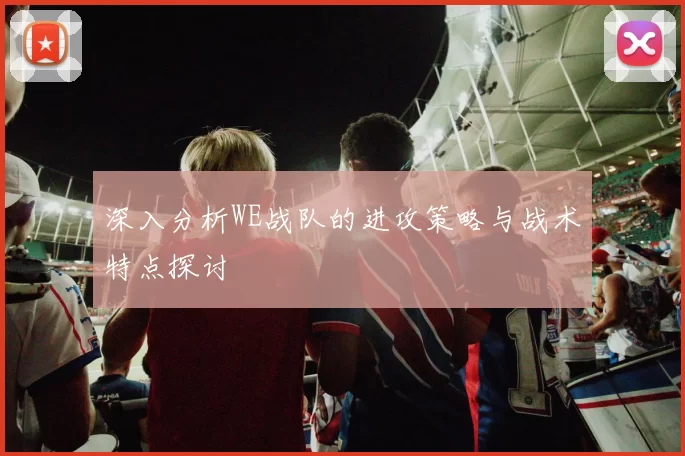 深入分析WE战队的进攻策略与战术特点探讨