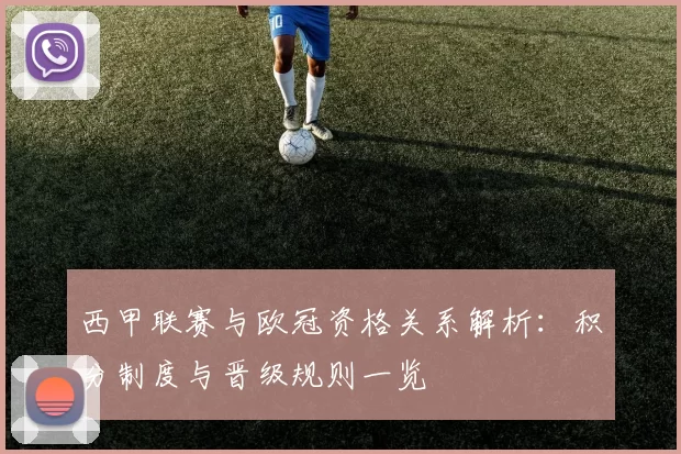 西甲联赛与欧冠资格关系解析：积分制度与晋级规则一览
