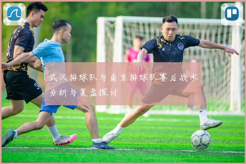 武汉排球队与南京排球队赛后战术分析与复盘探讨