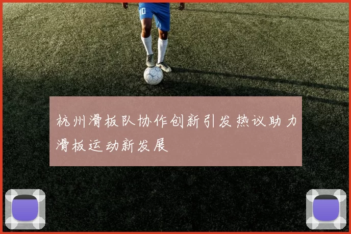 杭州滑板队协作创新引发热议助力滑板运动新发展