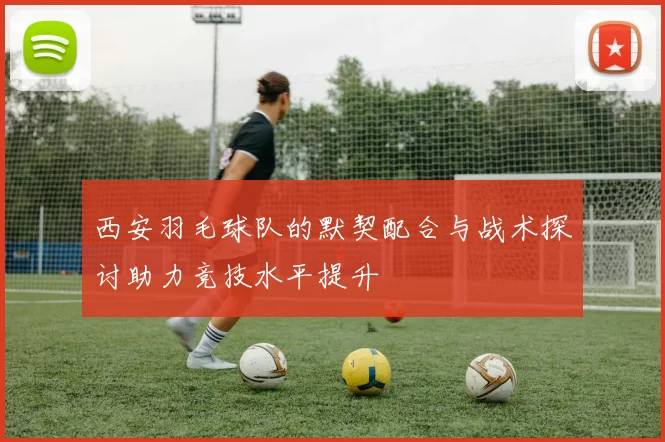 西安羽毛球队的默契配合与战术探讨助力竞技水平提升