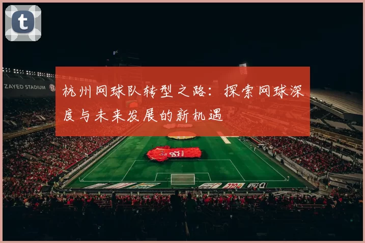 杭州网球队转型之路：探索网球深度与未来发展的新机遇
