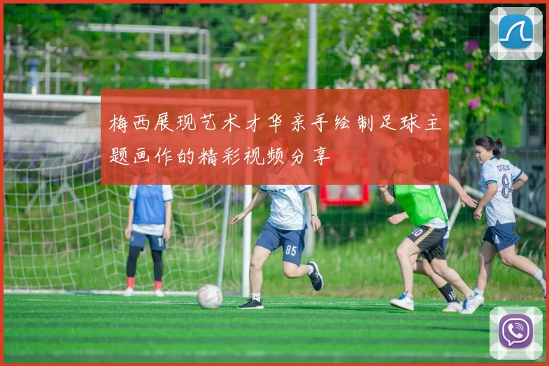 梅西展现艺术才华亲手绘制足球主题画作的精彩视频分享