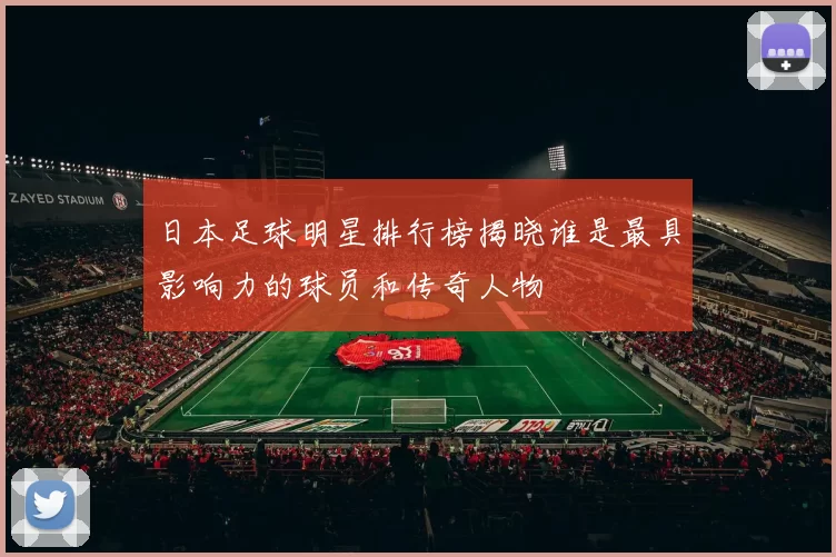 日本足球明星排行榜揭晓谁是最具影响力的球员和传奇人物