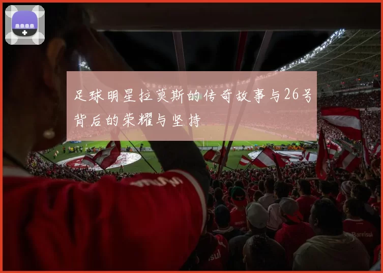 足球明星拉莫斯的传奇故事与26号背后的荣耀与坚持