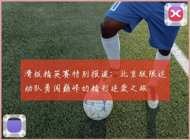 滑板精英赛特别报道：北京极限运动队勇闯巅峰的精彩逆袭之旅