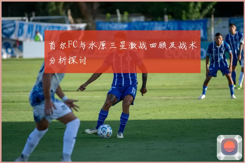 首尔FC与水原三星激战回顾及战术分析探讨