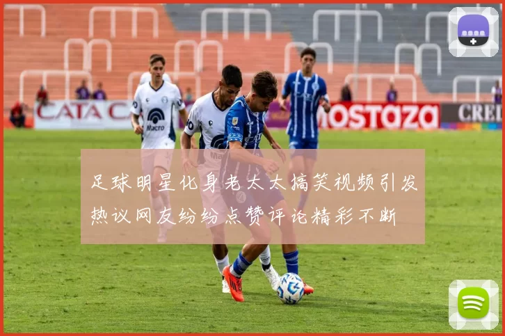足球明星化身老太太搞笑视频引发热议网友纷纷点赞评论精彩不断
