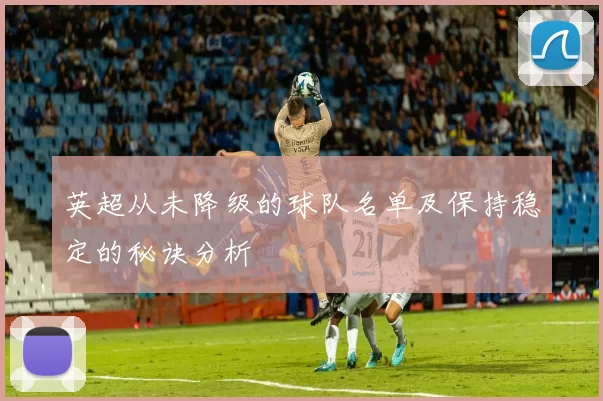 英超从未降级的球队名单及保持稳定的秘诀分析