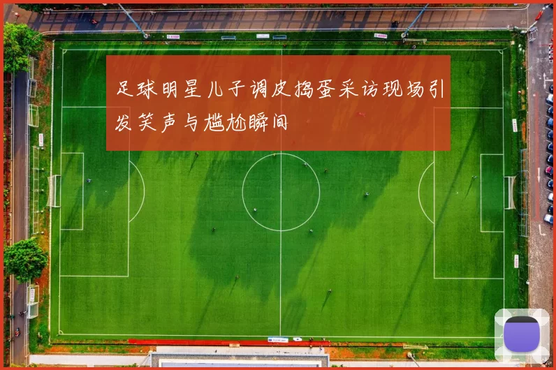 足球明星儿子调皮捣蛋采访现场引发笑声与尴尬瞬间