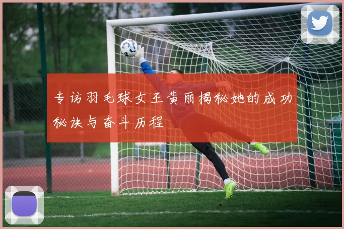 专访羽毛球女王黄丽揭秘她的成功秘诀与奋斗历程