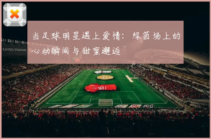 当足球明星遇上爱情：绿茵场上的心动瞬间与甜蜜邂逅
