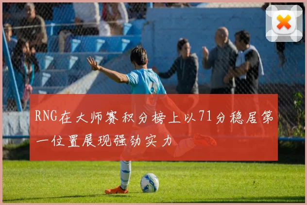 RNG在大师赛积分榜上以71分稳居第一位置展现强劲实力