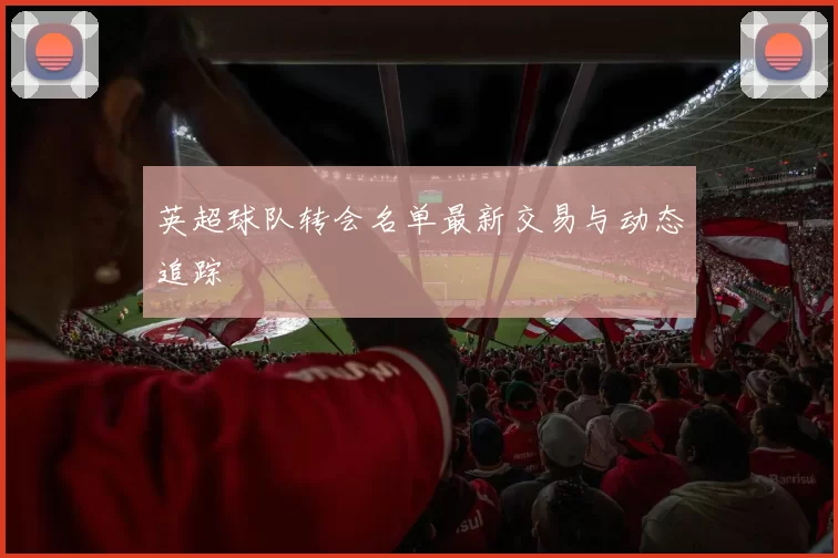 英超球队转会名单最新交易与动态追踪