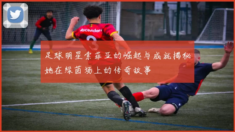 足球明星索菲亚的崛起与成就揭秘她在绿茵场上的传奇故事
