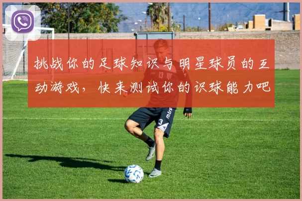 挑战你的足球知识与明星球员的互动游戏，快来测试你的识球能力吧