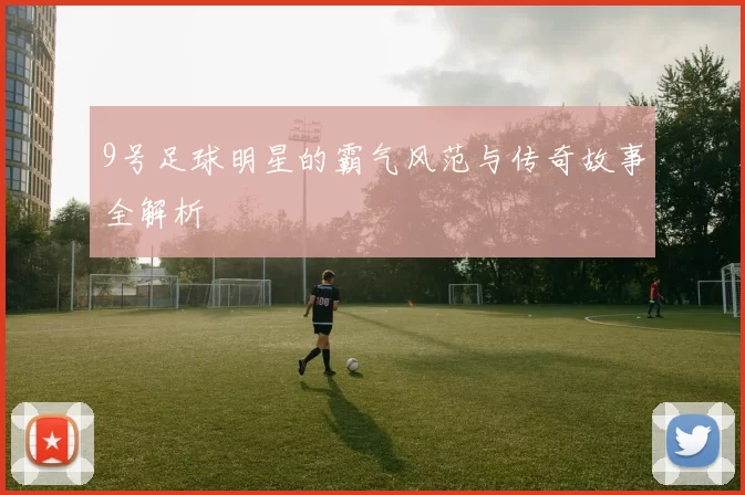 9号足球明星的霸气风范与传奇故事全解析