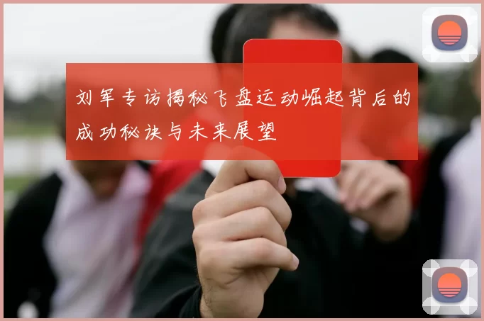 刘军专访揭秘飞盘运动崛起背后的成功秘诀与未来展望
