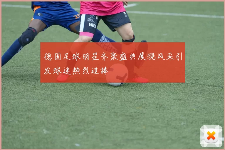 德国足球明星齐聚盛典展现风采引发球迷热烈追捧