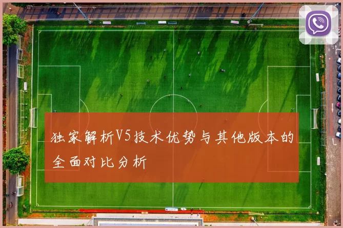独家解析V5技术优势与其他版本的全面对比分析