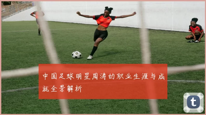 中国足球明星周涛的职业生涯与成就全景解析