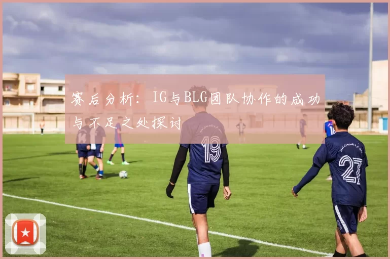 赛后分析：IG与BLG团队协作的成功与不足之处探讨