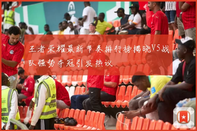 王者荣耀最新节奏排行榜揭晓V5战队强势夺冠引发热议