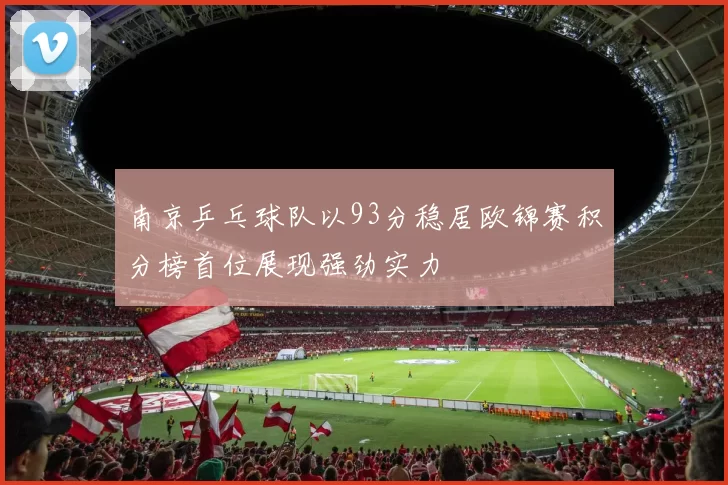 南京乒乓球队以93分稳居欧锦赛积分榜首位展现强劲实力