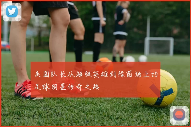 美国队长从超级英雄到绿茵场上的足球明星传奇之路