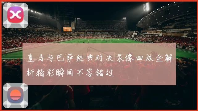 皇马与巴萨经典对决录像回放全解析精彩瞬间不容错过