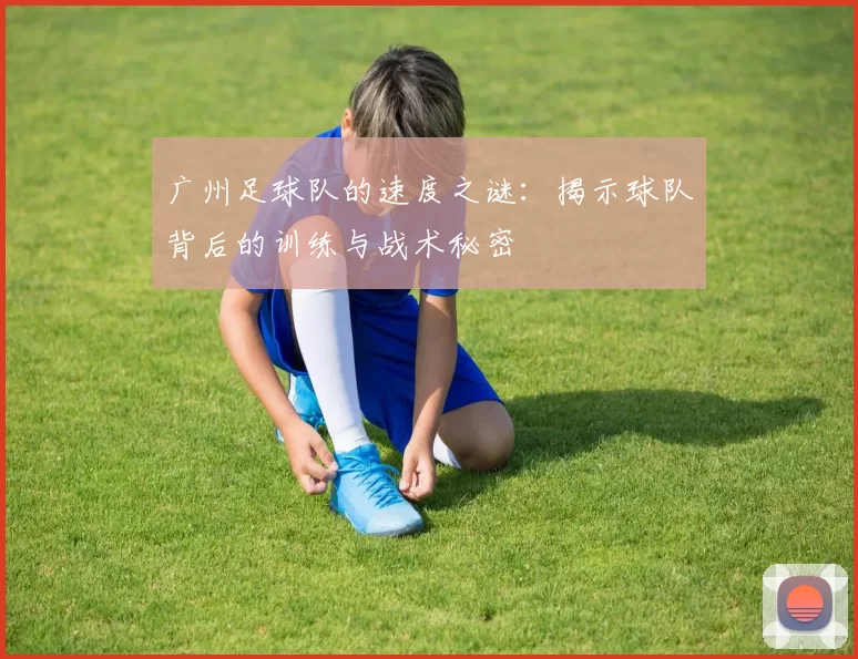 广州足球队的速度之谜：揭示球队背后的训练与战术秘密