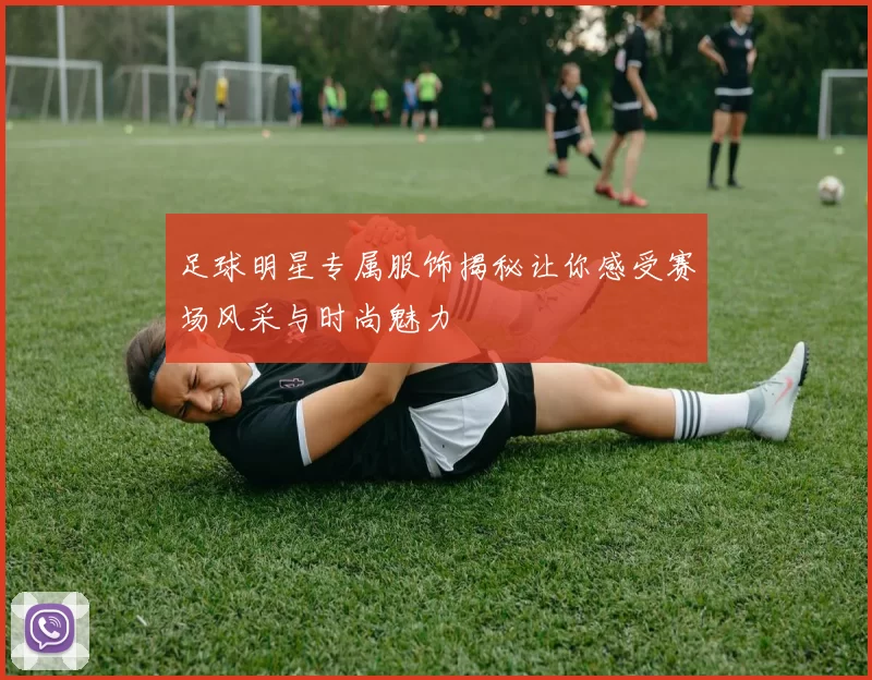 足球明星专属服饰揭秘让你感受赛场风采与时尚魅力