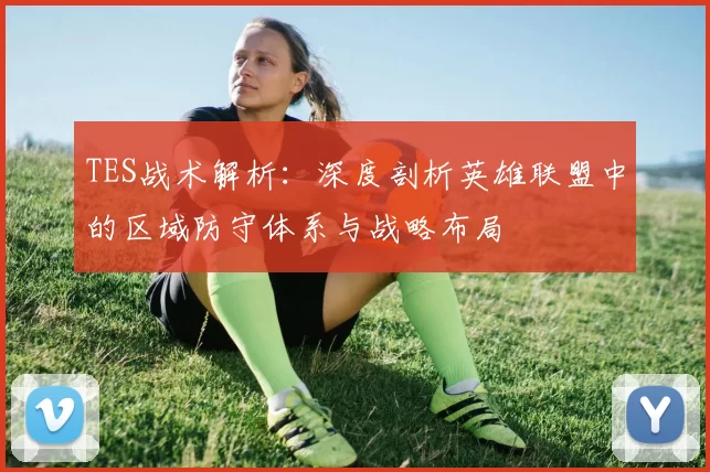 TES战术解析：深度剖析英雄联盟中的区域防守体系与战略布局