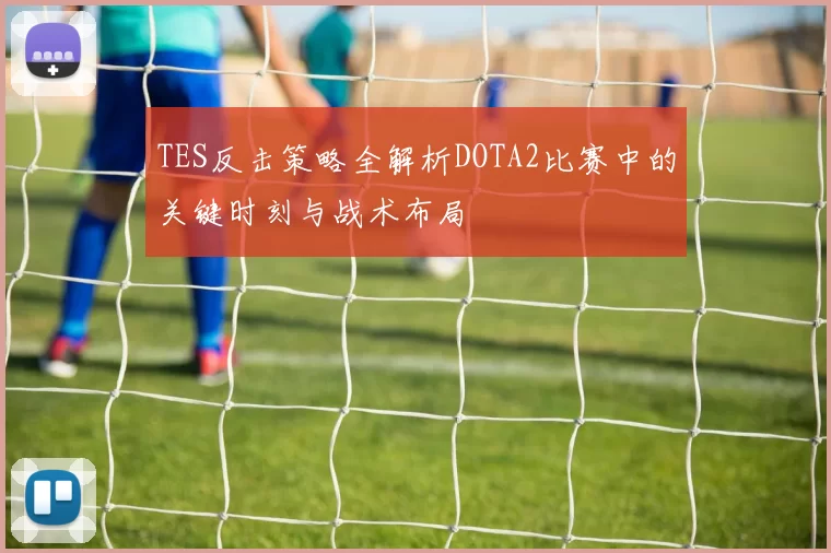 TES反击策略全解析DOTA2比赛中的关键时刻与战术布局