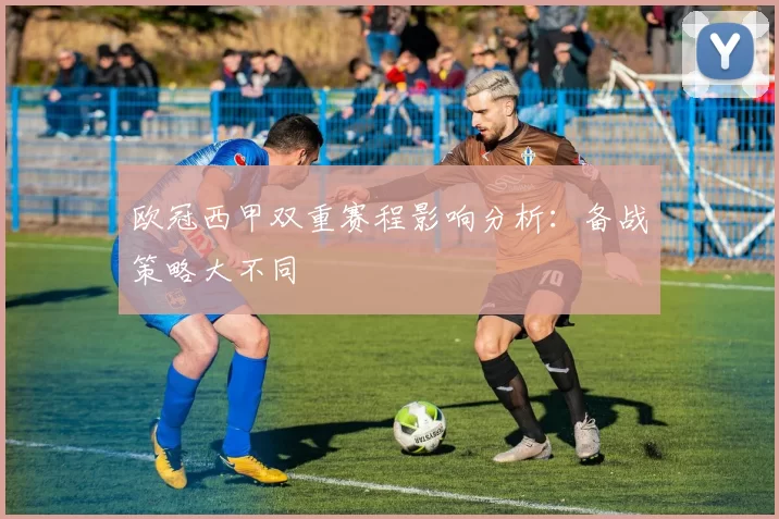 欧冠西甲双重赛程影响分析：备战策略大不同