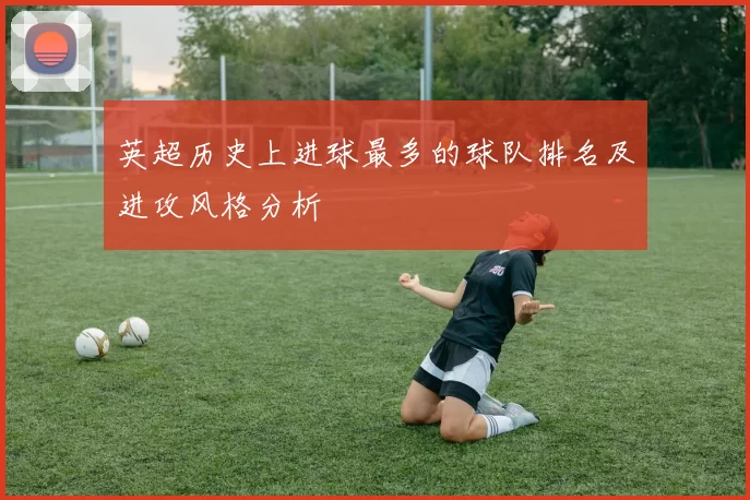 英超历史上进球最多的球队排名及进攻风格分析